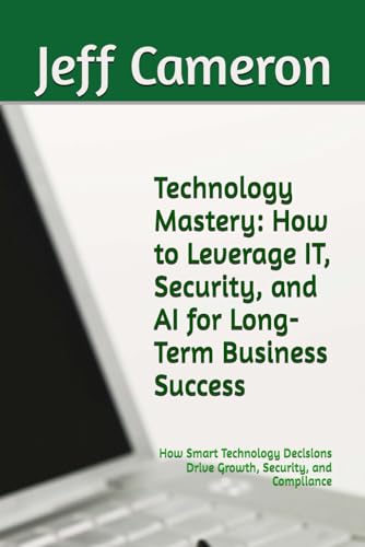 Technology Mastery: How to Leverage IT, Security, and AI for Long-Term Business Success: How Smart Technology Decisions Drive Growth, Security, and Compliance von Independently published