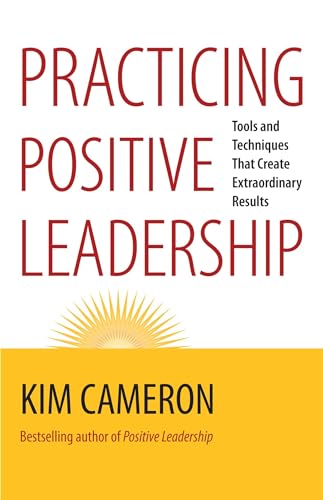 Practicing Positive Leadership: Tools and Techniques That Create Extraordinary Results