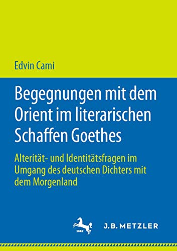 Begegnungen mit dem Orient im literarischen Schaffen Goethes: Alterität- und Identitätsfragen im Umgang des deutschen Dichters mit dem Morgenland von J.B. Metzler