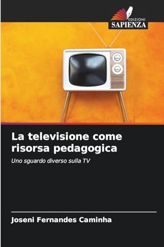 La televisione come risorsa pedagogica: Uno sguardo diverso sulla TV von Edizioni Sapienza