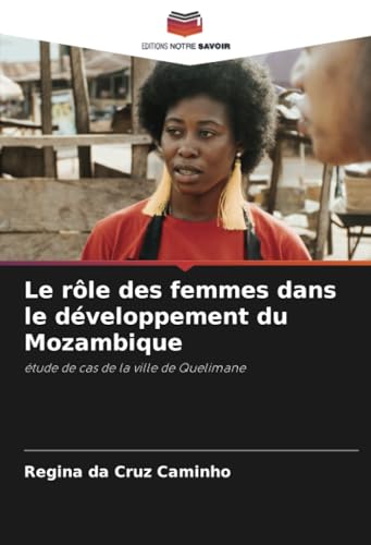 Le rôle des femmes dans le développement du Mozambique: étude de cas de la ville de Quelimane von Editions Notre Savoir