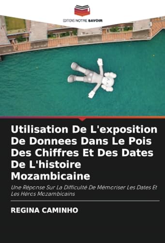 Utilisation De L'exposition De Donnees Dans Le Pois Des Chiffres Et Des Dates De L'histoire Mozambicaine: Une Réponse Sur La Difficulté De Mémoriser Les Dates Et Les Héros Mozambicains von Editions Notre Savoir