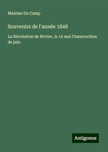 Souvenirs de l'année 1848: La Révolution de février, le 15 mai l'Insurrection de juin von Antigonos Verlag
