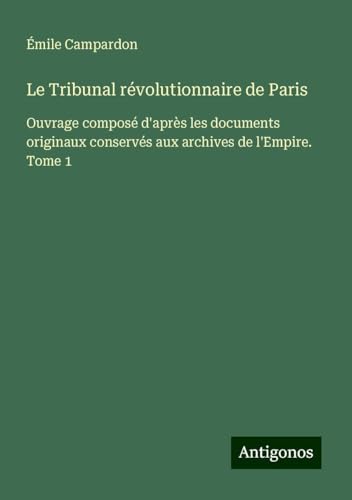 Le Tribunal révolutionnaire de Paris: Ouvrage composé d'après les documents originaux conservés aux archives de l'Empire. Tome 1 von Antigonos Verlag