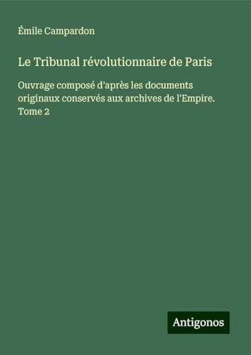 Le Tribunal révolutionnaire de Paris: Ouvrage composé d'après les documents originaux conservés aux archives de l'Empire. Tome 2 von Antigonos Verlag