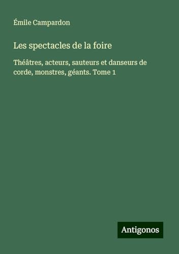 Les spectacles de la foire: Théâtres, acteurs, sauteurs et danseurs de corde, monstres, géants. Tome 1 von Antigonos Verlag