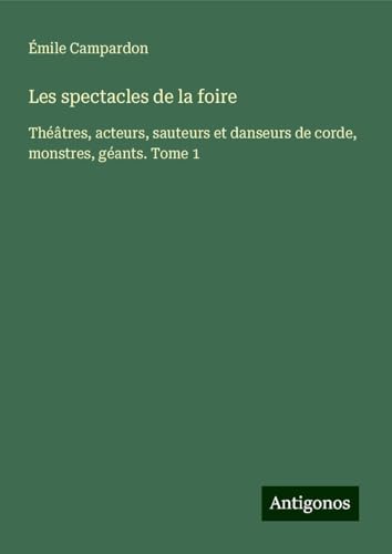 Les spectacles de la foire: Théâtres, acteurs, sauteurs et danseurs de corde, monstres, géants. Tome 1 von Antigonos Verlag
