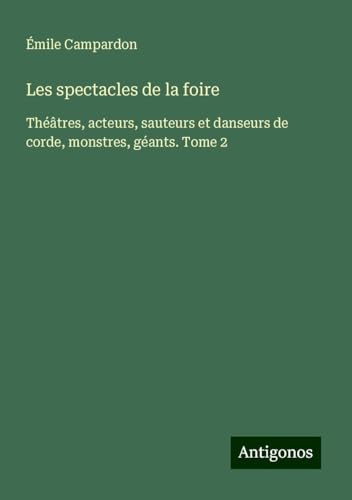 Les spectacles de la foire: Théâtres, acteurs, sauteurs et danseurs de corde, monstres, géants. Tome 2 von Antigonos Verlag