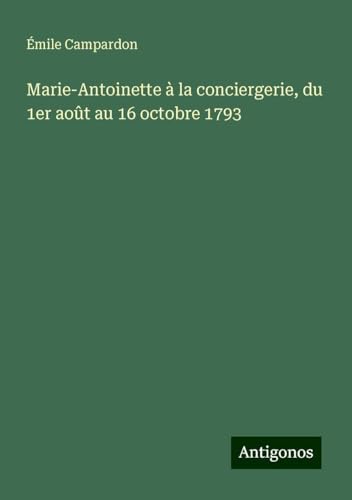 Marie-Antoinette à la conciergerie, du 1er août au 16 octobre 1793 von Antigonos Verlag
