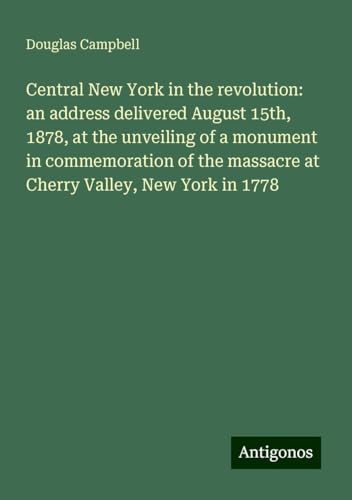 Central New York in the revolution: an address delivered August 15th, 1878, at the unveiling of a monument in commemoration of the massacre at Cherry Valley, New York in 1778