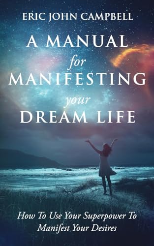 A Manual For Manifesting Your Dream Life: How To Use Your Superpower To Manifest Your Desires