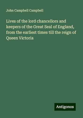 Lives of the lord chancellors and keepers of the Great Seal of England, from the earliest times till the reign of Queen Victoria von Antigonos Verlag