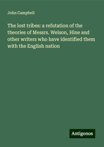 The lost tribes: a refutation of the theories of Messrs. Welson, Hine and other writers who have identified them with the English nation The lost tribes: a refutation of the theories of Messrs. Welson, Hine and other writers who have identified them with the English nation von Antigonos Verlag