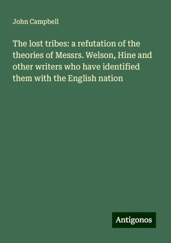 The lost tribes: a refutation of the theories of Messrs. Welson, Hine and other writers who have identified them with the English nation The lost tribes: a refutation of the theories of Messrs. Welson, Hine and other writers who have identified them with the English nation von Antigonos Verlag