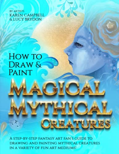 How to Draw and Paint Magical Mythical Creatures: A Step-By-step Fantasy Art Fan's Guide to Drawing and Painting Mythical Creatures in a Variety of Fun Art Mediums!