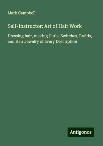 Self-Instructor: Art of Hair Work: Dressing hair, making Curls, Switches, Braids, and Hair Jewelry of every Description von Antigonos Verlag
