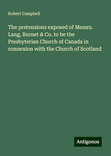 The pretensions exposed of Messrs. Lang, Burnet & Co. to be the Presbyterian Church of Canada in connexion with the Church of Scotland von Antigonos Verlag