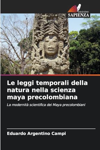 Le leggi temporali della natura nella scienza maya precolombiana: La modernità scientifica dei Maya precolombiani von Edizioni Sapienza