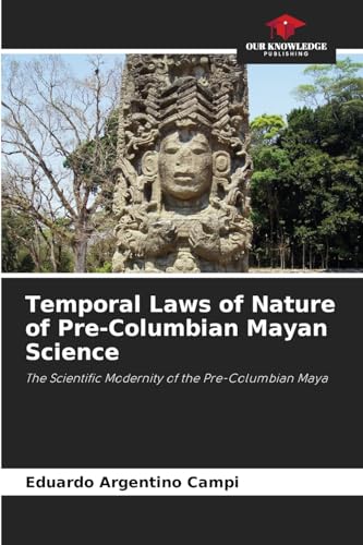 Temporal Laws of Nature of Pre-Columbian Mayan Science: The Scientific Modernity of the Pre-Columbian Maya von Our Knowledge Publishing