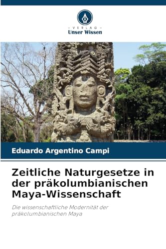 Zeitliche Naturgesetze in der präkolumbianischen Maya-Wissenschaft: Die wissenschaftliche Modernität der präkolumbianischen Maya von Verlag Unser Wissen