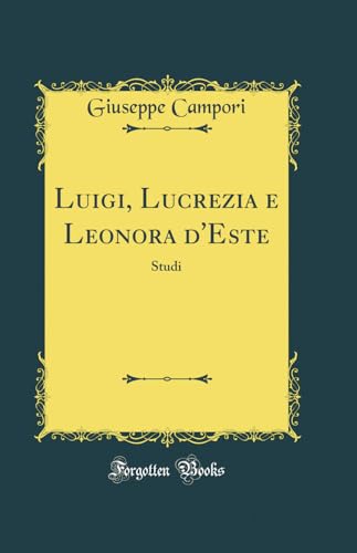 Luigi, Lucrezia e Leonora d'Este: Studi (Classic Reprint)