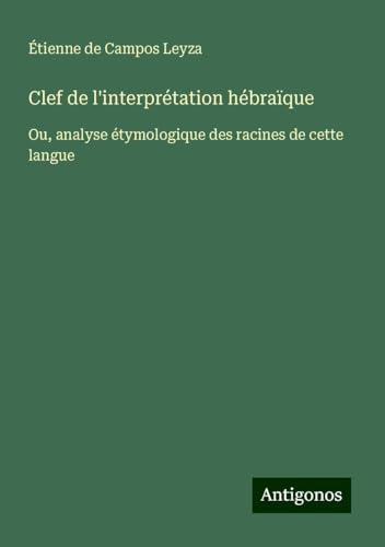 Clef de l'interprétation hébraïque: Ou, analyse étymologique des racines de cette langue von Antigonos Verlag