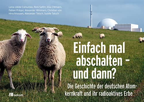 Einfach mal abschalten – und dann?: Die Geschichte der deutschen Atomkernkraft und ihr radioaktives Erbe