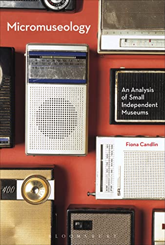 Micromuseology: An Analysis of Small Independent Museums von Bloomsbury Academic