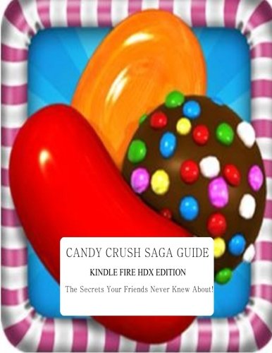 Candy Crush Saga Guide: Kindle Fire HDX Edition: The Secrets Your Friends Never Knew About!