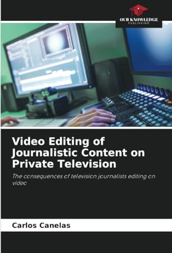Video Editing of Journalistic Content on Private Television: The consequences of television journalists editing on video von Our Knowledge Publishing