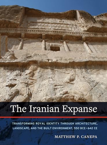 The Iranian Expanse: Transforming Royal Identity Through Architecture, Landscape, and the Built Environment, 550 Bce-642 Ce von University of California Press