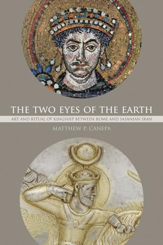 The Two Eyes of the Earth: Art and Ritual of Kingship between Rome and Sasanian Iran (The Transformation of the Classical Heritage, Band 45)