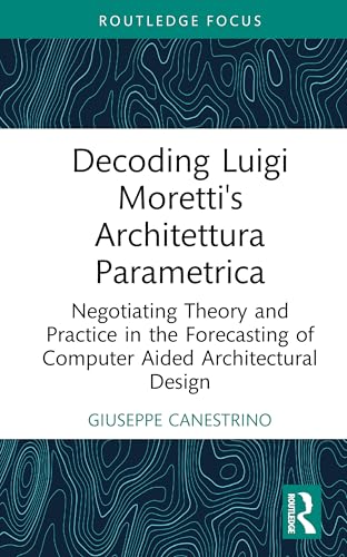 Decoding Luigi Moretti's Architettura Parametrica: Negotiating Theory and Practice in the Forecasting of Computer-Aided Architectural Design von Routledge