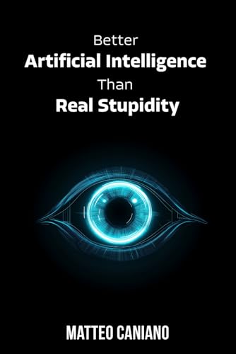 Better Artificial Intelligence Than Real Stupidity: Why We Fear AI But Should Fear Ourselves More von Independently published