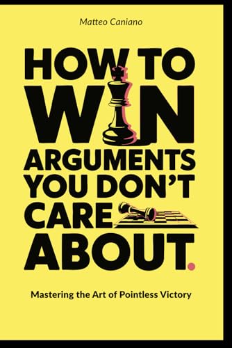 How to Win Arguments You Don’t Care About: The Ultimate Guide to Dominating Pointless Disputes with Style and Sarcasm von Independently published