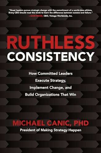 Ruthless Consistency: How Committed Leaders Execute Strategy, Implement Change, and Build Organizations That Win