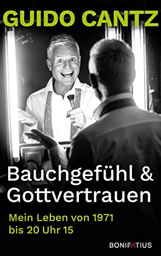 Bauchgefühl und Gottvertrauen: Mein Leben von 1971 bis 20 Uhr 15: Mein Leben von 1971 bis 20 Uhr 15. Die Autobiografie von Guido Cantz, Showmaster & ... Einblicke in sein Leben und seinen Glauben! von Bonifatius