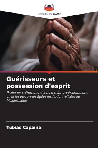 Guérisseurs et possession d'esprit: Pratiques culturelles et interventions nutritionnelles chez les personnes âgées institutionnalisées au Mozambique von Editions Notre Savoir