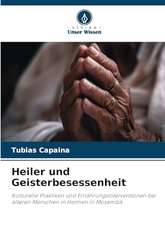 Heiler und Geisterbesessenheit: Kulturelle Praktiken und Ernährungsinterventionen bei älteren Menschen in Heimen in Mosambik von Verlag Unser Wissen