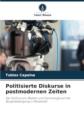 Politisierte Diskurse in postmodernen Zeiten: Der Einfluss von Medien und Technologie auf die Bürgerbeteiligung in Mosambik von Verlag Unser Wissen