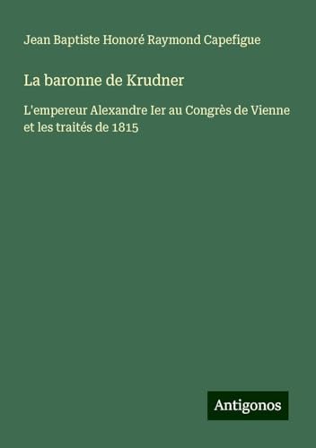 La baronne de Krudner: L'empereur Alexandre Ier au Congrès de Vienne et les traités de 1815 von Antigonos Verlag