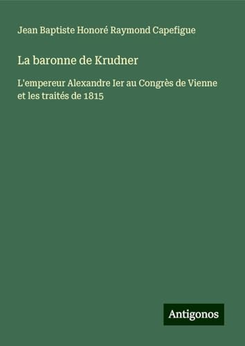 La baronne de Krudner: L'empereur Alexandre Ier au Congrès de Vienne et les traités de 1815 von Antigonos Verlag