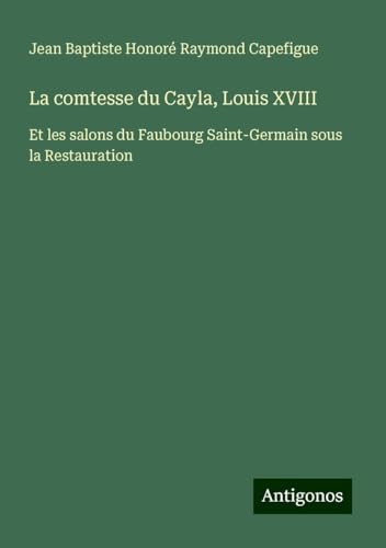 La comtesse du Cayla, Louis XVIII: Et les salons du Faubourg Saint-Germain sous la Restauration von Antigonos Verlag