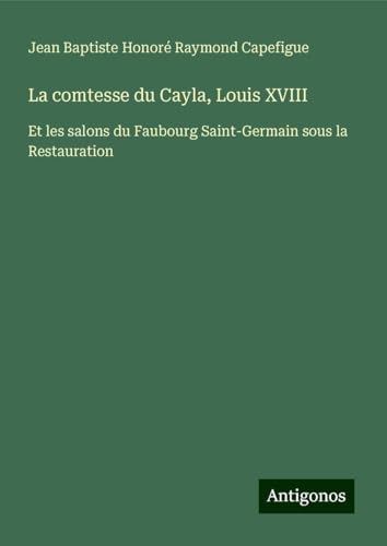 La comtesse du Cayla, Louis XVIII: Et les salons du Faubourg Saint-Germain sous la Restauration von Antigonos Verlag