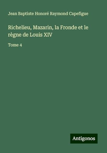 Richelieu, Mazarin, la Fronde et le règne de Louis XIV: Tome 4 von Antigonos Verlag