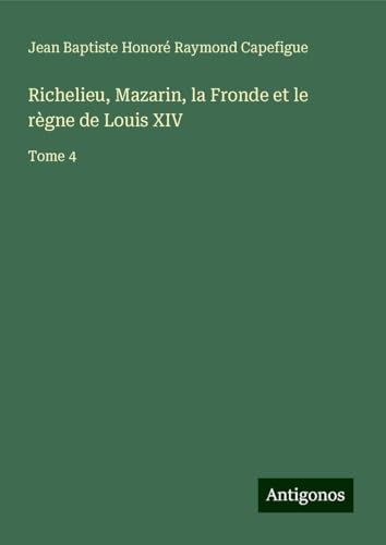 Richelieu, Mazarin, la Fronde et le règne de Louis XIV: Tome 4 von Antigonos Verlag