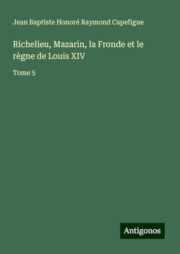 Richelieu, Mazarin, la Fronde et le règne de Louis XIV: Tome 5 von Antigonos Verlag