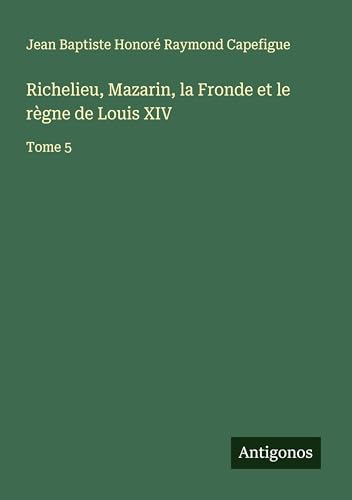 Richelieu, Mazarin, la Fronde et le règne de Louis XIV: Tome 5 von Antigonos Verlag