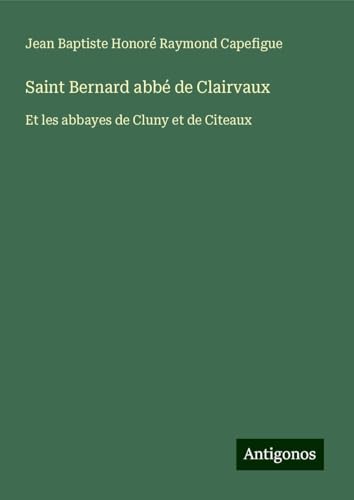 Saint Bernard abbé de Clairvaux: Et les abbayes de Cluny et de Citeaux von Antigonos Verlag