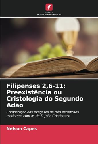 Filipenses 2,6-11: Preexistência ou Cristologia do Segundo Adão: Comparação das exegeses de três estudiosos modernos com as de S. João Crisóstomo von Edições Nosso Conhecimento